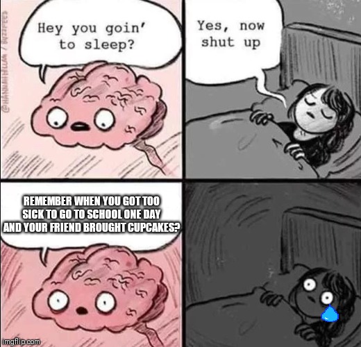 waking up brain | REMEMBER WHEN YOU GOT TOO SICK TO GO TO SCHOOL ONE DAY AND YOUR FRIEND BROUGHT CUPCAKES? | image tagged in waking up brain | made w/ Imgflip meme maker