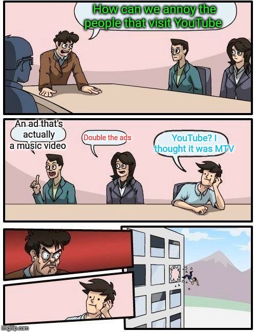 Boardroom Meeting Suggestion Meme | How can we annoy the people that visit YouTube; An ad that's actually a music video; YouTube? I thought it was MTV; Double the ads | image tagged in memes,boardroom meeting suggestion | made w/ Imgflip meme maker