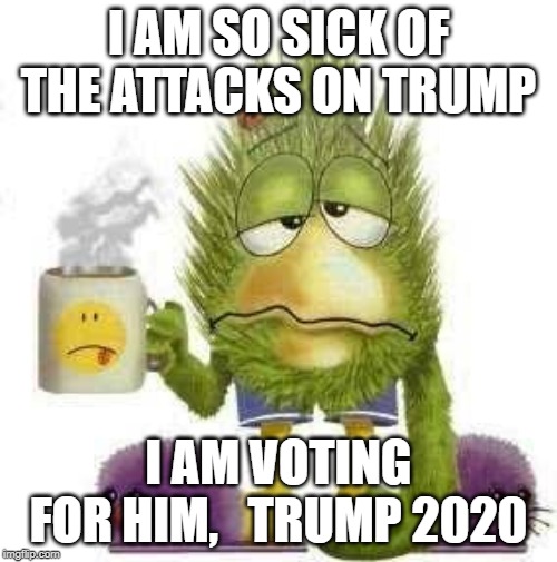 SICK & TIRED | I AM SO SICK OF THE ATTACKS ON TRUMP; I AM VOTING FOR HIM,   TRUMP 2020 | image tagged in sick  tired | made w/ Imgflip meme maker