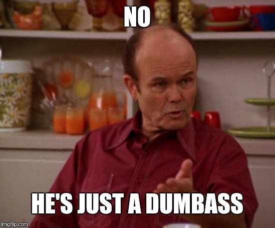 That 70's show | NO HE'S JUST A DUMBASS | image tagged in that 70's show | made w/ Imgflip meme maker