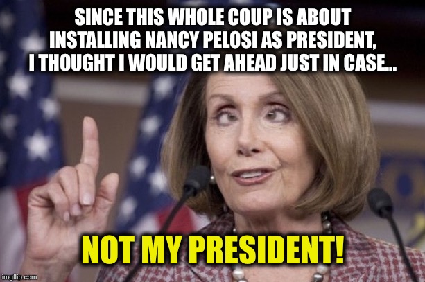Nancy pelosi | SINCE THIS WHOLE COUP IS ABOUT INSTALLING NANCY PELOSI AS PRESIDENT, I THOUGHT I WOULD GET AHEAD JUST IN CASE... NOT MY PRESIDENT! | image tagged in nancy pelosi,trump impeachment,democrats,not my president | made w/ Imgflip meme maker