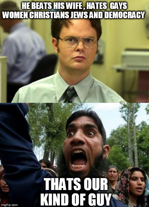 HE BEATS HIS WIFE , HATES  GAYS WOMEN CHRISTIANS JEWS AND DEMOCRACY; THATS OUR KIND OF GUY | image tagged in memes,dwight schrute,angry muslim | made w/ Imgflip meme maker