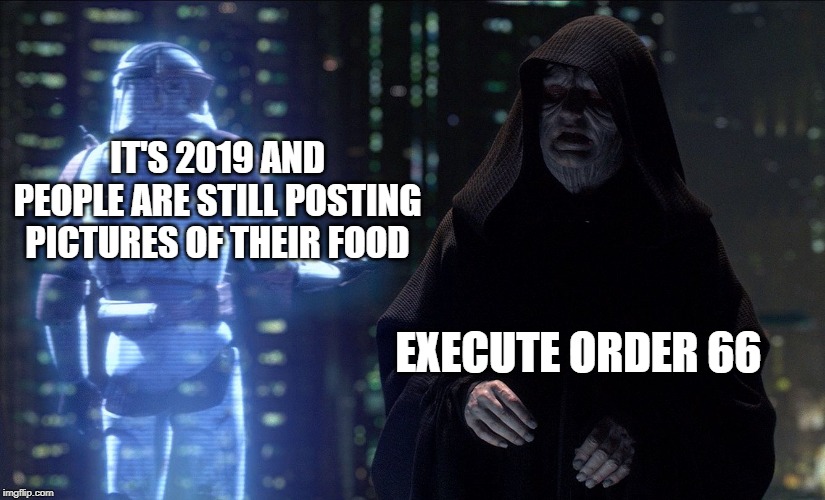 Execute Order 66 | IT'S 2019 AND PEOPLE ARE STILL POSTING PICTURES OF THEIR FOOD; EXECUTE ORDER 66 | image tagged in execute order 66 | made w/ Imgflip meme maker