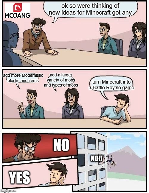 if this happened i would leave forever |  ok so were thinking of new ideas for Minecraft got any; add more Modernistic blocks and items; add a larger variety of mobs and types of mobs; turn Minecraft into a Battle Royale game; NO; NO!! YES | image tagged in memes,boardroom meeting suggestion,minecraft | made w/ Imgflip meme maker