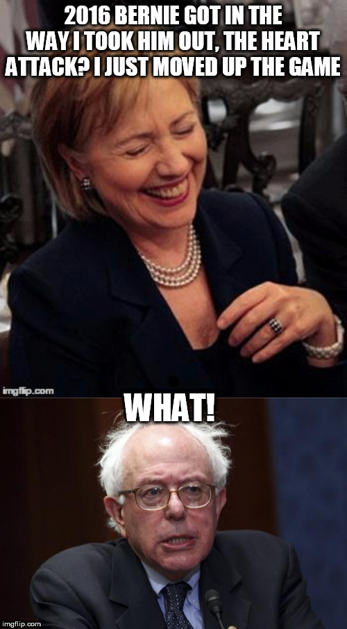 2016 BERNIE GOT IN THE WAY I TOOK HIM OUT, THE HEART ATTACK? I JUST MOVED UP THE GAME; WHAT! | image tagged in bernie sanders,hillary lol | made w/ Imgflip meme maker