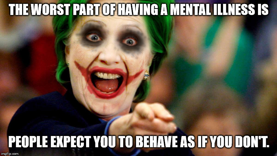 Mental Illness |  THE WORST PART OF HAVING A MENTAL ILLNESS IS; PEOPLE EXPECT YOU TO BEHAVE AS IF YOU DON'T. | image tagged in mental,illness,joker,hillary clinton | made w/ Imgflip meme maker