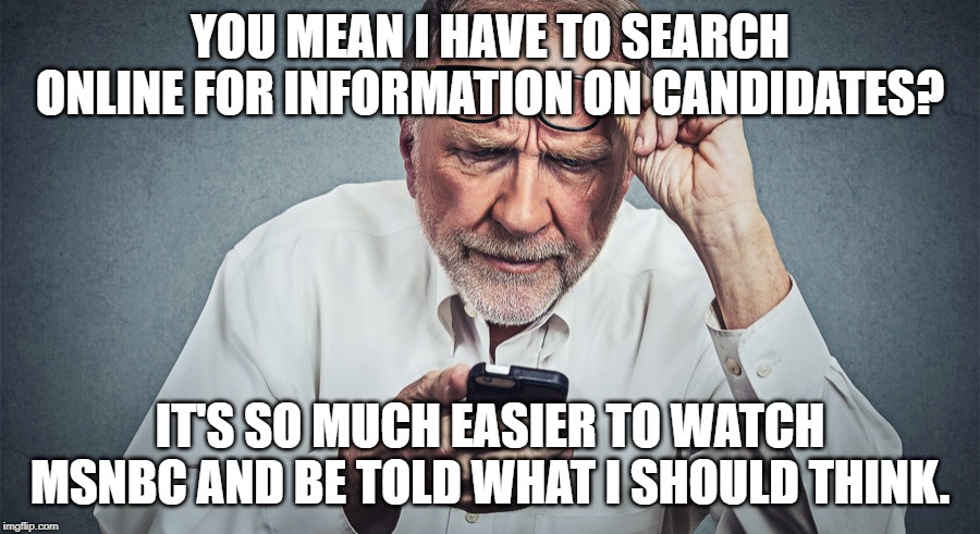 Confused Baby Boomer | YOU MEAN I HAVE TO SEARCH ONLINE FOR INFORMATION ON CANDIDATES? IT'S SO MUCH EASIER TO WATCH MSNBC AND BE TOLD WHAT I SHOULD THINK. | image tagged in confused baby boomer,biden,trump,warren,andrew yang,donald trump | made w/ Imgflip meme maker