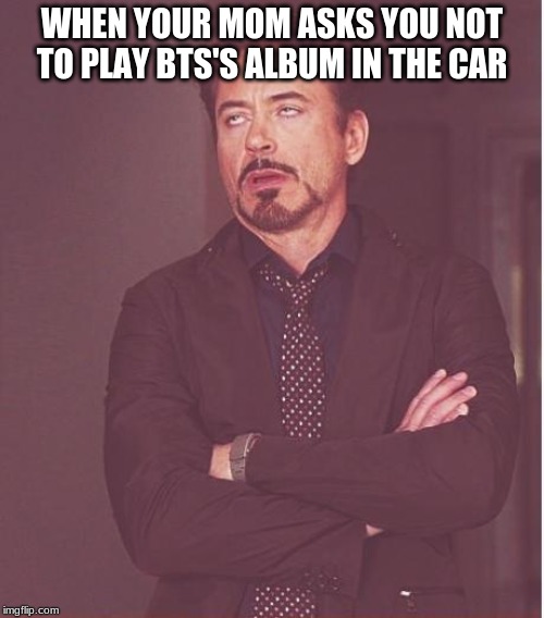 Face You Make Robert Downey Jr | WHEN YOUR MOM ASKS YOU NOT TO PLAY BTS'S ALBUM IN THE CAR | image tagged in memes,face you make robert downey jr | made w/ Imgflip meme maker