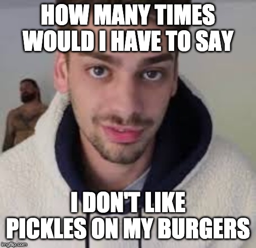 HOW MANY TIMES WOULD I HAVE TO SAY I DON'T LIKE PICKLES ON MY BURGERS | made w/ Imgflip meme maker