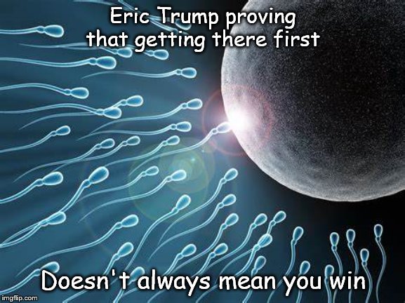 Eric Trump proving that getting there first; Doesn't always mean you win | image tagged in eric trump,deadbeat,corrupt,liberal | made w/ Imgflip meme maker