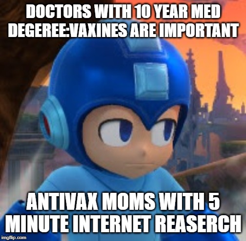 Mega Man Bored Face | DOCTORS WITH 10 YEAR MED DEGEREE:VAXINES ARE IMPORTANT; ANTIVAX MOMS WITH 5 MINUTE INTERNET REASERCH | image tagged in mega man bored face | made w/ Imgflip meme maker