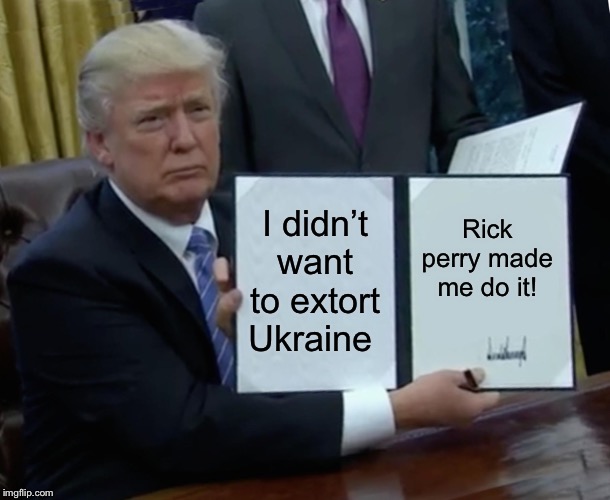 Trump Bill Signing | I didn’t want to extort Ukraine; Rick perry made me do it! | image tagged in memes,trump bill signing,trump blames rick perry,trump ukraine,trump impeachment,rick perry | made w/ Imgflip meme maker