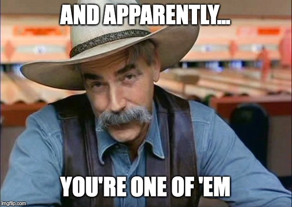 Sam Elliott special kind of stupid | AND APPARENTLY... YOU'RE ONE OF 'EM | image tagged in sam elliott special kind of stupid | made w/ Imgflip meme maker