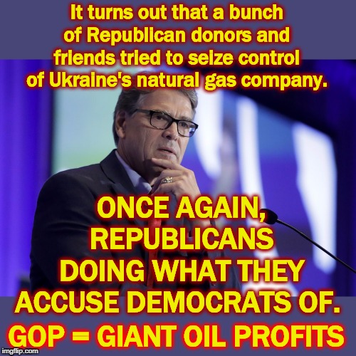 Rudy Giuliani and Rick Perry got some 'splainin' to do. | It turns out that a bunch of Republican donors and friends tried to seize control of Ukraine's natural gas company. ONCE AGAIN, REPUBLICANS DOING WHAT THEY ACCUSE DEMOCRATS OF. GOP = GIANT OIL PROFITS | image tagged in rick perry energy secretary and thief,rick perry,ukraine,oil,millionaires,hypocrisy | made w/ Imgflip meme maker