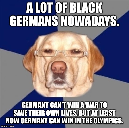 Black Germans | A LOT OF BLACK GERMANS NOWADAYS. GERMANY CAN’T WIN A WAR TO SAVE THEIR OWN LIVES, BUT AT LEAST NOW GERMANY CAN WIN IN THE OLYMPICS. | image tagged in racist dog,memes,black,german,war,olympics | made w/ Imgflip meme maker