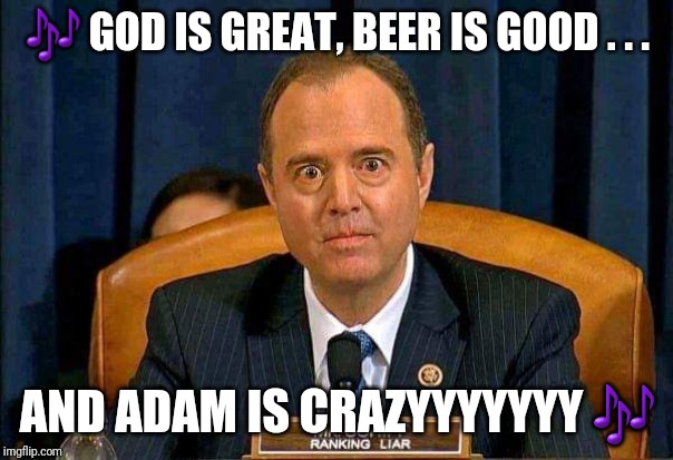 Schiff Ranking Liar | 🎶 GOD IS GREAT, BEER IS GOOD . . . AND ADAM IS CRAZYYYYYYY 🎶 | image tagged in schiff ranking liar | made w/ Imgflip meme maker