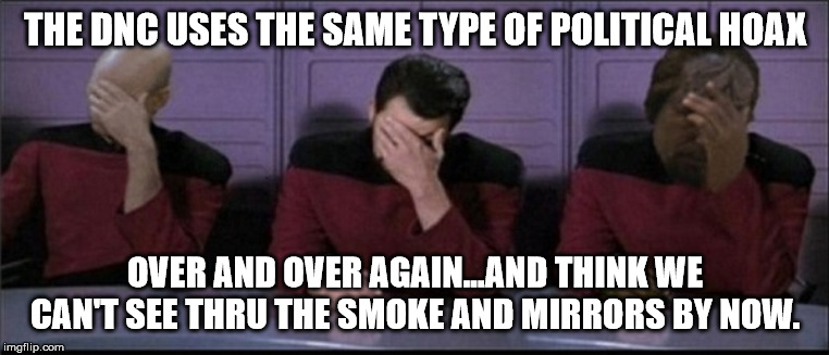 Picard, Riker, Worf Triple Facepalm | THE DNC USES THE SAME TYPE OF POLITICAL HOAX; OVER AND OVER AGAIN...AND THINK WE CAN'T SEE THRU THE SMOKE AND MIRRORS BY NOW. | image tagged in picard riker worf triple facepalm | made w/ Imgflip meme maker