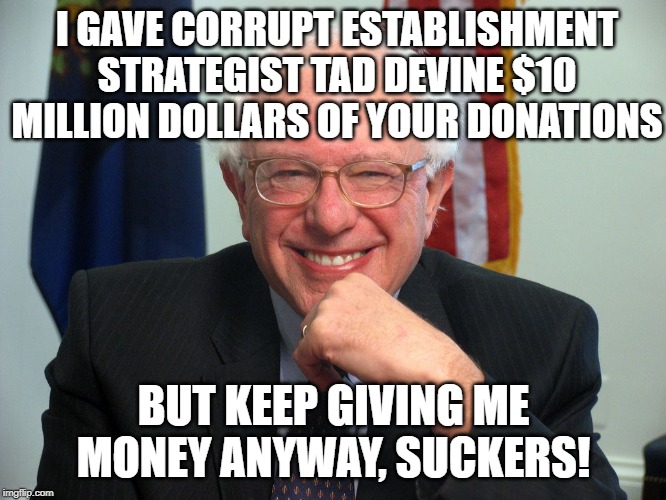 Bernie the Grifter | I GAVE CORRUPT ESTABLISHMENT STRATEGIST TAD DEVINE $10 MILLION DOLLARS OF YOUR DONATIONS; BUT KEEP GIVING ME MONEY ANYWAY, SUCKERS! | image tagged in vote bernie sanders,bernie,bernie sanders | made w/ Imgflip meme maker