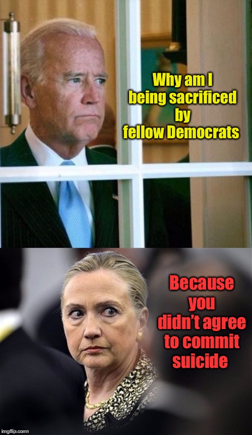 Hillary for 2020 | Why am I being sacrificed by fellow Democrats; Because you didn’t agree to commit suicide | image tagged in sad joe biden,upset hillary,investigation,suicide,joe biden | made w/ Imgflip meme maker