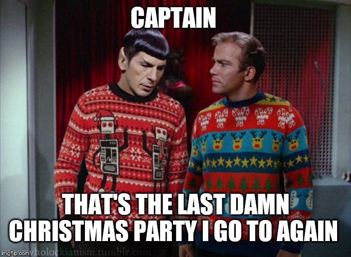Kirk & Spock Christmas | CAPTAIN; THAT'S THE LAST DAMN CHRISTMAS PARTY I GO TO AGAIN | image tagged in kirk  spock christmas | made w/ Imgflip meme maker