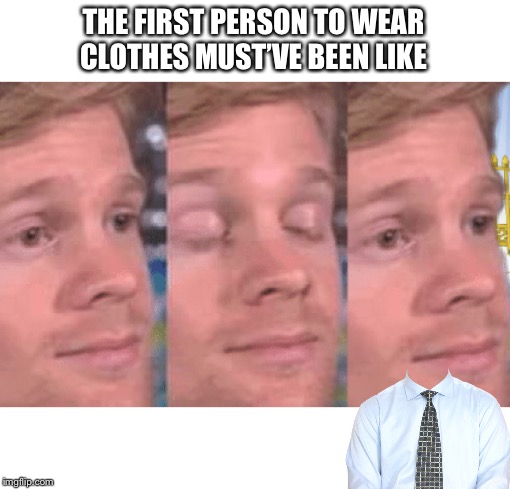 The first person to | THE FIRST PERSON TO WEAR CLOTHES MUST’VE BEEN LIKE | image tagged in the first person to | made w/ Imgflip meme maker