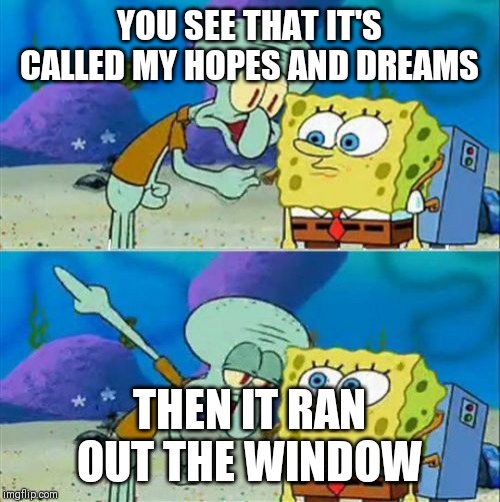 Talk To Spongebob Meme | YOU SEE THAT IT'S CALLED MY HOPES AND DREAMS; THEN IT RAN OUT THE WINDOW | image tagged in memes,talk to spongebob | made w/ Imgflip meme maker