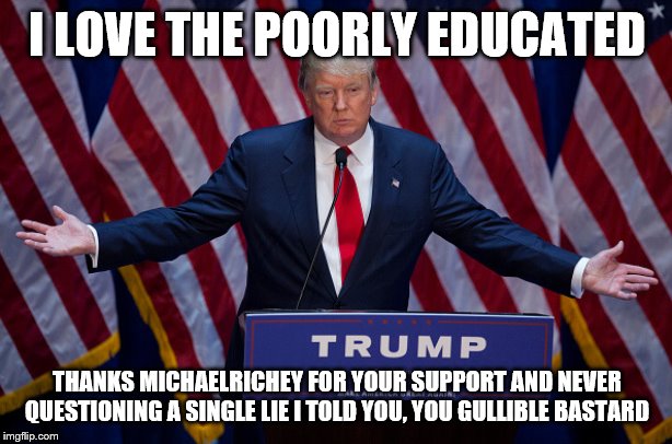 Donald Trump | I LOVE THE POORLY EDUCATED THANKS MICHAELRICHEY FOR YOUR SUPPORT AND NEVER QUESTIONING A SINGLE LIE I TOLD YOU, YOU GULLIBLE BASTARD | image tagged in donald trump | made w/ Imgflip meme maker