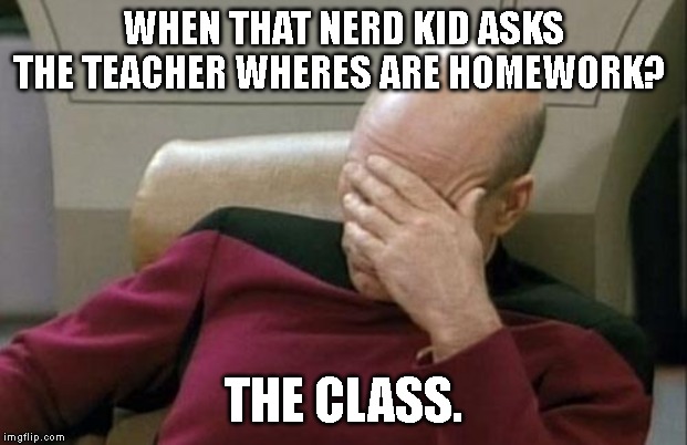 Captain Picard Facepalm | WHEN THAT NERD KID ASKS THE TEACHER WHERES ARE HOMEWORK? THE CLASS. | image tagged in memes,captain picard facepalm | made w/ Imgflip meme maker