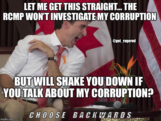 Drunk Trudeau | LET ME GET THIS STRAIGHT... THE RCMP WON’T INVESTIGATE MY CORRUPTION; @get_rogered; BUT WILL SHAKE YOU DOWN IF YOU TALK ABOUT MY CORRUPTION? C H O O S E    B A C K W A R D S | image tagged in drunk trudeau | made w/ Imgflip meme maker