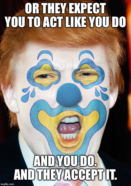clown trump | OR THEY EXPECT YOU TO ACT LIKE YOU DO AND YOU DO. AND THEY ACCEPT IT. | image tagged in clown trump | made w/ Imgflip meme maker