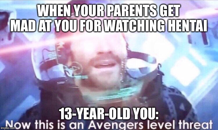 Now this is an avengers level threat | WHEN YOUR PARENTS GET MAD AT YOU FOR WATCHING HENTAI; 13-YEAR-OLD YOU: | image tagged in now this is an avengers level threat | made w/ Imgflip meme maker