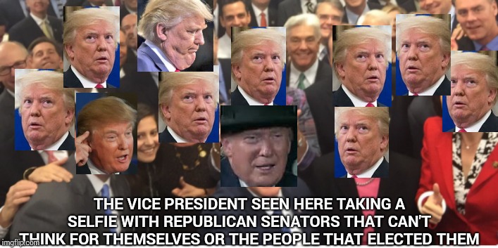 Trump Tells All Trumpublicans What To Think | THE VICE PRESIDENT SEEN HERE TAKING A SELFIE WITH REPUBLICAN SENATORS THAT CAN'T THINK FOR THEMSELVES OR THE PEOPLE THAT ELECTED THEM | image tagged in memes,trump unfit unqualified dangerous,lock him up,liar in chief,trump traitor,donald trump is an idiot | made w/ Imgflip meme maker