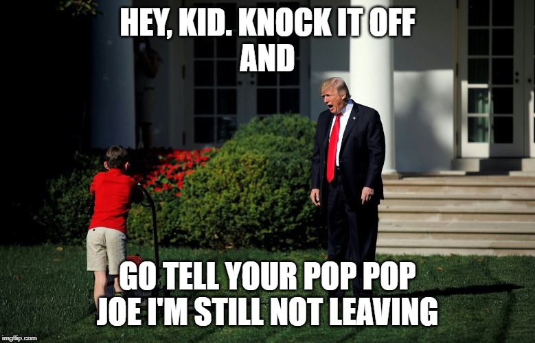 Trump and Lawnmower  | HEY, KID. KNOCK IT OFF
AND; GO TELL YOUR POP POP JOE I'M STILL NOT LEAVING | image tagged in trump and lawnmower | made w/ Imgflip meme maker