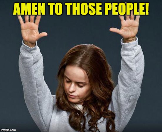 Praise the lord | AMEN TO THOSE PEOPLE! | image tagged in praise the lord | made w/ Imgflip meme maker