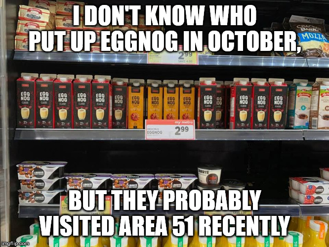 Eggnog in October!? | I DON'T KNOW WHO PUT UP EGGNOG IN OCTOBER, BUT THEY PROBABLY VISITED AREA 51 RECENTLY | image tagged in eggnog in october | made w/ Imgflip meme maker