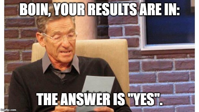 maury povich | BOIN, YOUR RESULTS ARE IN: THE ANSWER IS "YES". | image tagged in maury povich | made w/ Imgflip meme maker