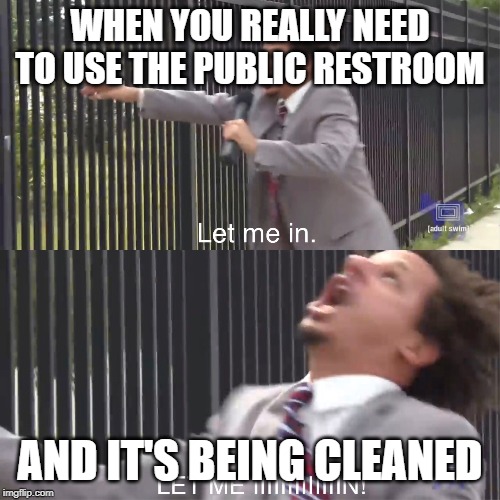 let me in | WHEN YOU REALLY NEED TO USE THE PUBLIC RESTROOM; AND IT'S BEING CLEANED | image tagged in let me in | made w/ Imgflip meme maker