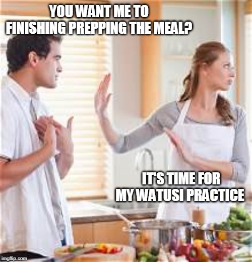 Who says it's an out-dated dance? | YOU WANT ME TO FINISHING PREPPING THE MEAL? IT'S TIME FOR MY WATUSI PRACTICE | image tagged in break up,watusi dance,meal prep | made w/ Imgflip meme maker