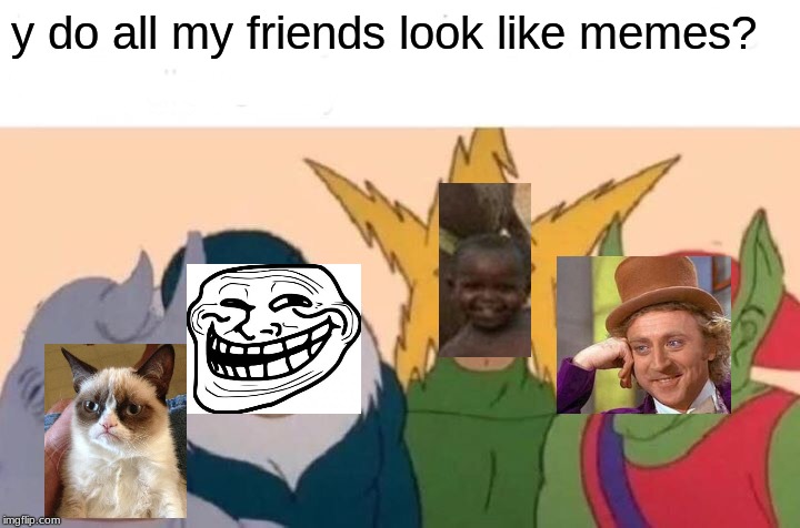 Me And The Boys Meme | y do all my friends look like memes? | image tagged in memes,me and the boys | made w/ Imgflip meme maker