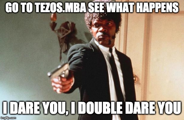 I DOUBLE DARE YOU | GO TO TEZOS.MBA SEE WHAT HAPPENS; I DARE YOU, I DOUBLE DARE YOU | image tagged in i double dare you | made w/ Imgflip meme maker