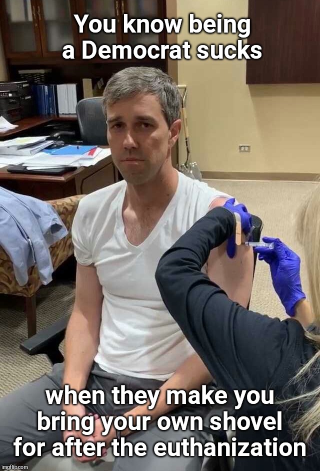 Putting Beto down | You know being a Democrat sucks; when they make you bring your own shovel for after the euthanization | image tagged in beto o'rourke gets a shot,sad sack,beto,democrats,humor | made w/ Imgflip meme maker