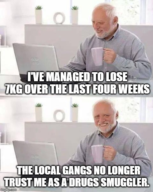 Hide the Pain Harold Meme | I'VE MANAGED TO LOSE 7KG OVER THE LAST FOUR WEEKS; THE LOCAL GANGS NO LONGER TRUST ME AS A DRUGS SMUGGLER. | image tagged in memes,hide the pain harold | made w/ Imgflip meme maker