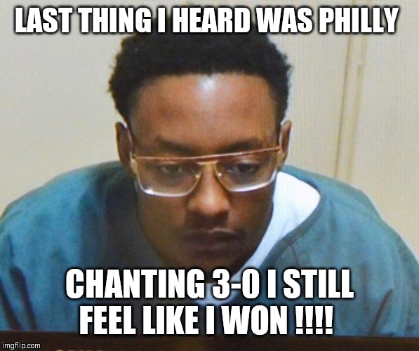 LAST THING I HEARD WAS PHILLY; CHANTING 3-0 I STILL FEEL LIKE I WON !!!! | made w/ Imgflip meme maker