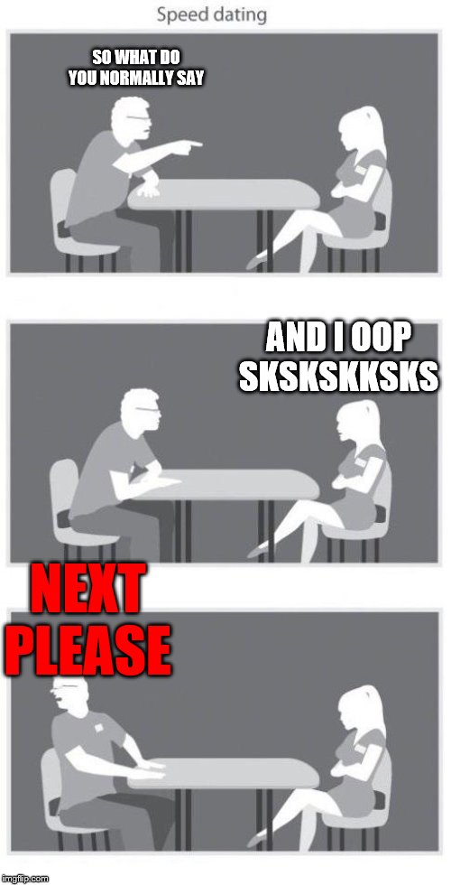 things that shouldn't exist | SO WHAT DO YOU NORMALLY SAY; AND I OOP SKSKSKKSKS; NEXT PLEASE | image tagged in speed dating | made w/ Imgflip meme maker