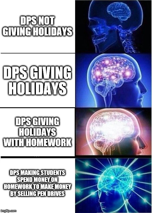 Expanding Brain | DPS NOT GIVING HOLIDAYS; DPS GIVING HOLIDAYS; DPS GIVING HOLIDAYS WITH HOMEWORK; DPS MAKING STUDENTS SPEND MONEY ON HOMEWORK TO MAKE MONEY BY SELLING PEN DRIVES | image tagged in memes,expanding brain | made w/ Imgflip meme maker