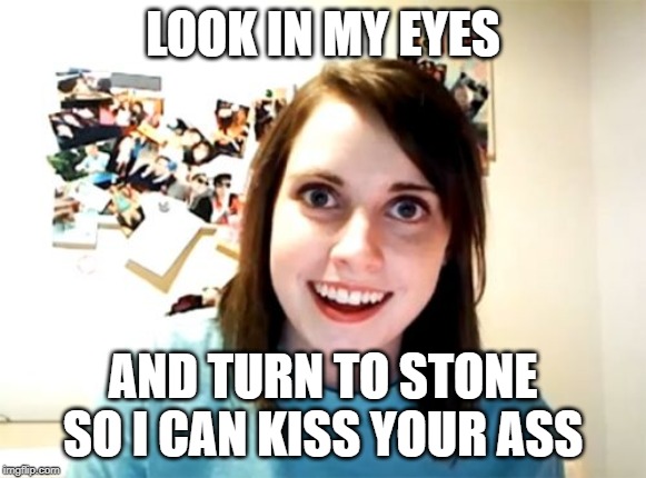Overly Attached Girlfriend Meme | LOOK IN MY EYES; AND TURN TO STONE SO I CAN KISS YOUR ASS | image tagged in memes,overly attached girlfriend | made w/ Imgflip meme maker