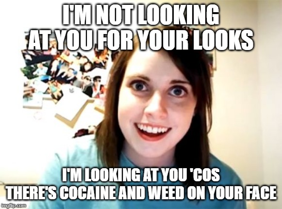 Overly Attached Girlfriend Meme | I'M NOT LOOKING AT YOU FOR YOUR LOOKS; I'M LOOKING AT YOU 'COS THERE'S COCAINE AND WEED ON YOUR FACE | image tagged in memes,overly attached girlfriend | made w/ Imgflip meme maker