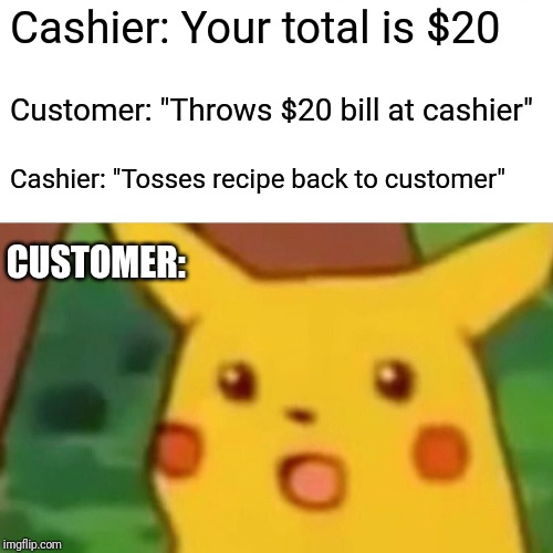 Surprised Pikachu Meme | Cashier: Your total is $20; Customer: "Throws $20 bill at cashier"; Cashier: "Tosses recipe back to customer"; CUSTOMER: | image tagged in memes,surprised pikachu | made w/ Imgflip meme maker