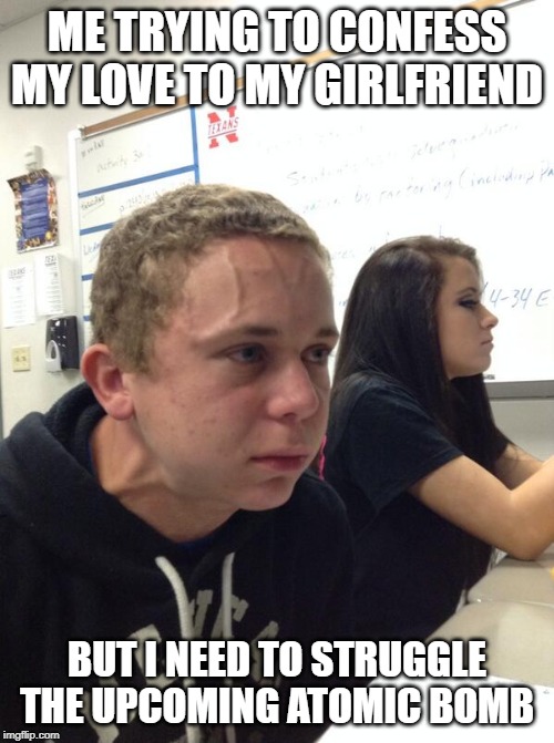 guy holding fart | ME TRYING TO CONFESS MY LOVE TO MY GIRLFRIEND; BUT I NEED TO STRUGGLE THE UPCOMING ATOMIC BOMB | image tagged in memes,guy holding fart | made w/ Imgflip meme maker