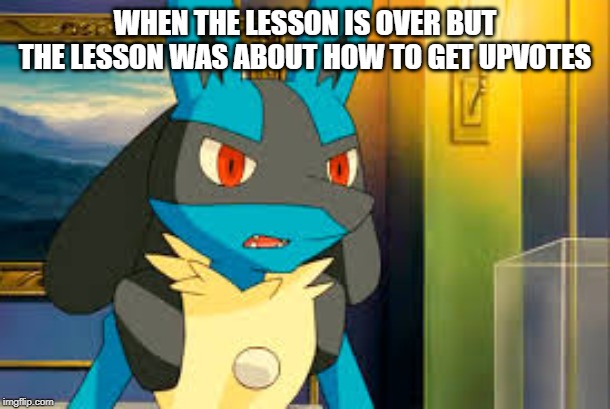 Surprised Lucario | WHEN THE LESSON IS OVER BUT THE LESSON WAS ABOUT HOW TO GET UPVOTES | image tagged in surprised lucario | made w/ Imgflip meme maker